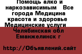 Помощь алко и наркозависимым - Все города Медицина, красота и здоровье » Медицинские услуги   . Челябинская обл.,Еманжелинск г.